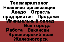 Телемаркетолог › Название организации ­ Акадо › Отрасль предприятия ­ Продажи › Минимальный оклад ­ 30 000 - Все города Работа » Вакансии   . Красноярский край,Железногорск г.